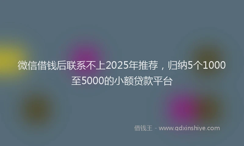 微信借钱后联系不上2025年推荐，归纳5个1000至5000的小额贷款平台