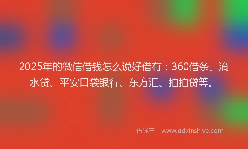 2025年的微信借钱怎么说好借有：360借条、滴水贷、平安口袋银行、东方汇、拍拍贷等。