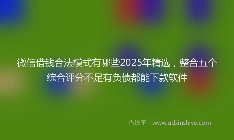 微信借钱合法模式有哪些2025年精选，整合五个综合评分不足有负债都能下款软件