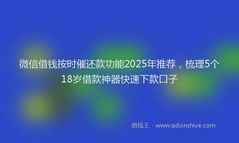 微信借钱按时催还款功能2025年推荐，梳理5个18岁借款神器快速下款口子