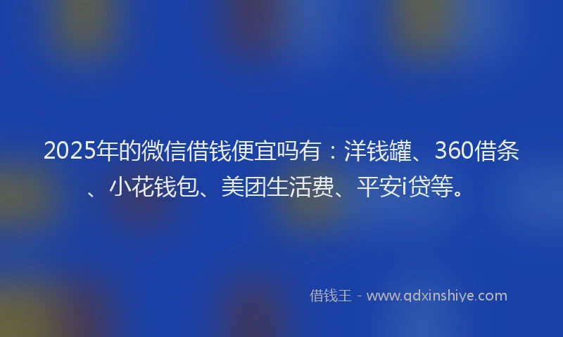 2025年的微信借钱便宜吗有：洋钱罐、360借条、小花钱包、美团生活费、平安i贷等。