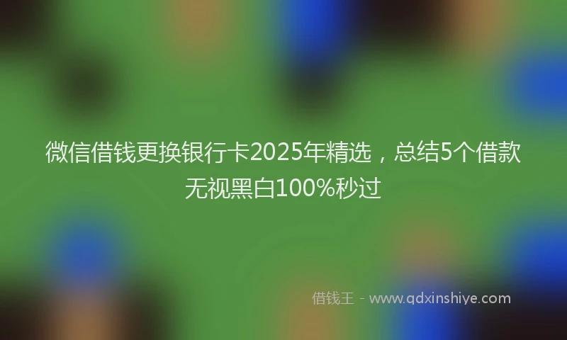 微信借钱更换银行卡2025年精选，总结5个借款无视黑白100%秒过
