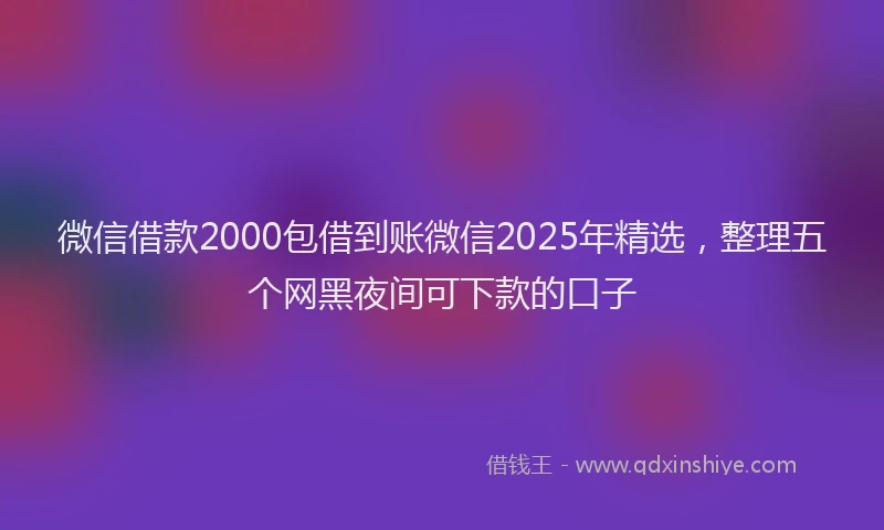 微信借款2000包借到账微信2025年精选，整理五个网黑夜间可下款的口子