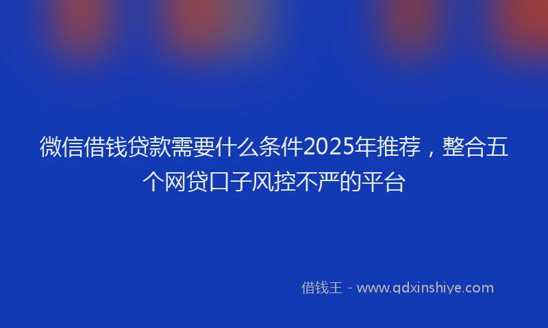 微信借钱贷款需要什么条件2025年推荐，整合五个网贷口子风控不严的平台