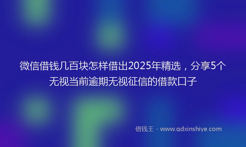 微信借钱几百块怎样借出2025年精选，分享5个无视当前逾期无视征信的借款口子