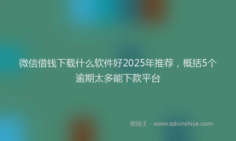 微信借钱下载什么软件好2025年推荐，概括5个逾期太多能下款平台