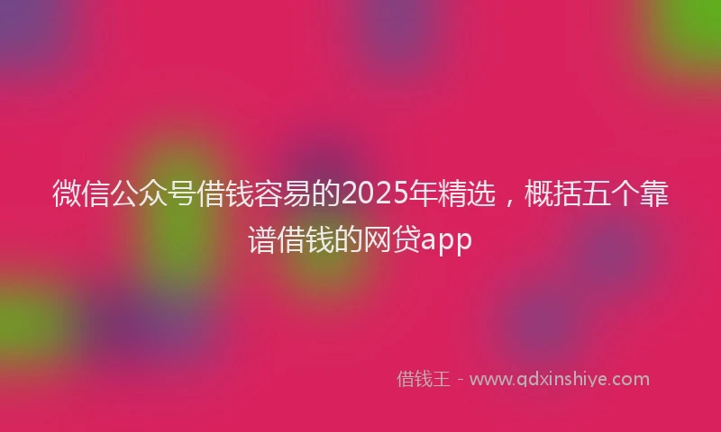 微信公众号借钱容易的2025年精选，概括五个靠谱借钱的网贷app