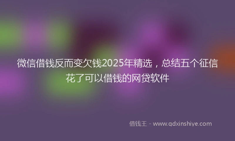 微信借钱反而变欠钱2025年精选，总结五个征信花了可以借钱的网贷软件