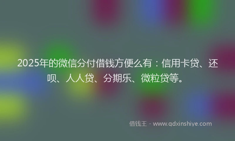 2025年的微信分付借钱方便么有：信用卡贷、还呗、人人贷、分期乐、微粒贷等。