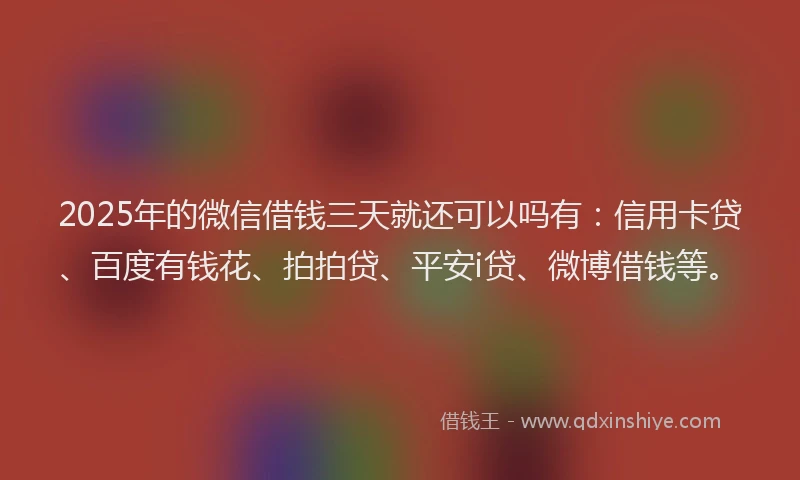 2025年的微信借钱三天就还可以吗有：信用卡贷、百度有钱花、拍拍贷、平安i贷、微博借钱等。