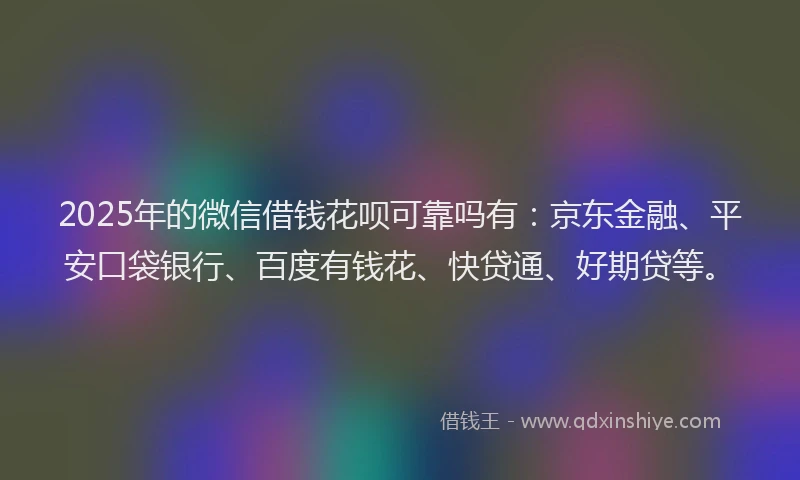 2025年的微信借钱花呗可靠吗有：京东金融、平安口袋银行、百度有钱花、快贷通、好期贷等。