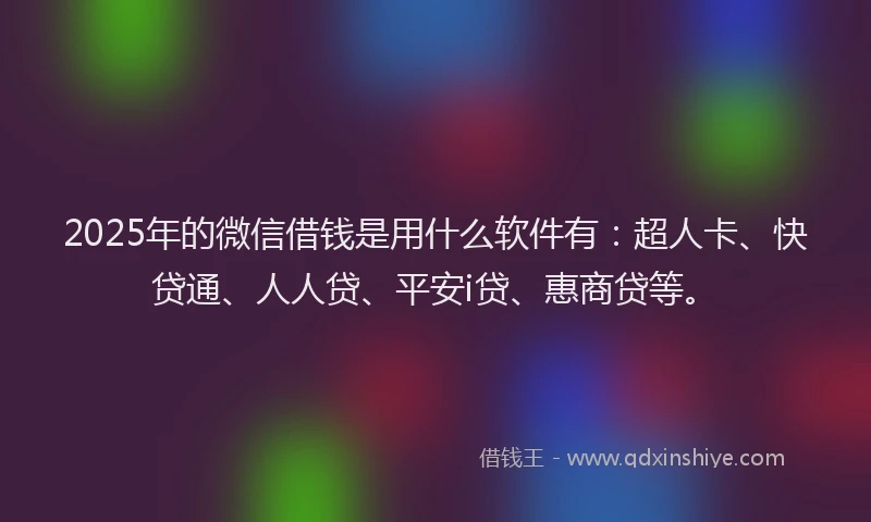 2025年的微信借钱是用什么软件有：超人卡、快贷通、人人贷、平安i贷、惠商贷等。