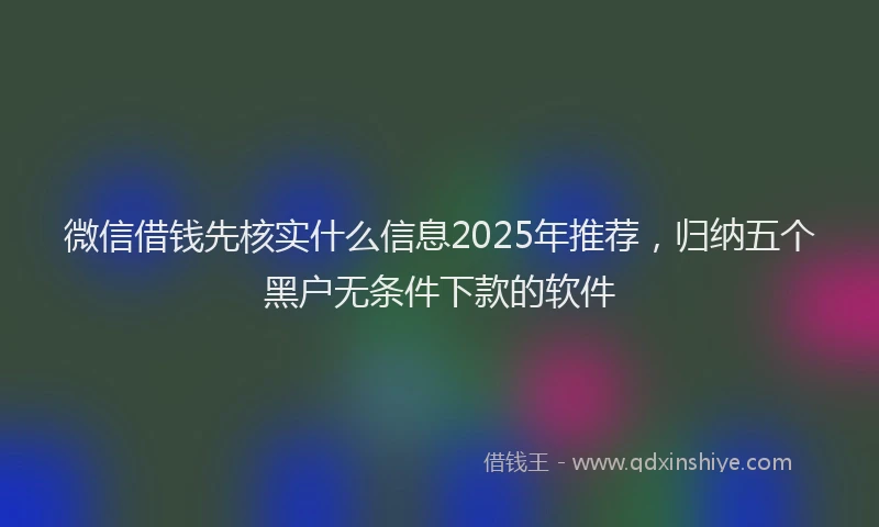 微信借钱先核实什么信息2025年推荐，归纳五个黑户无条件下款的软件