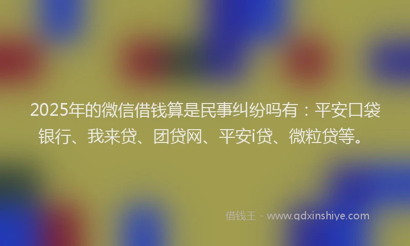 2025年的微信借钱算是民事纠纷吗有:平安口袋银行、我来贷、团贷网、平安i贷、微粒贷等。