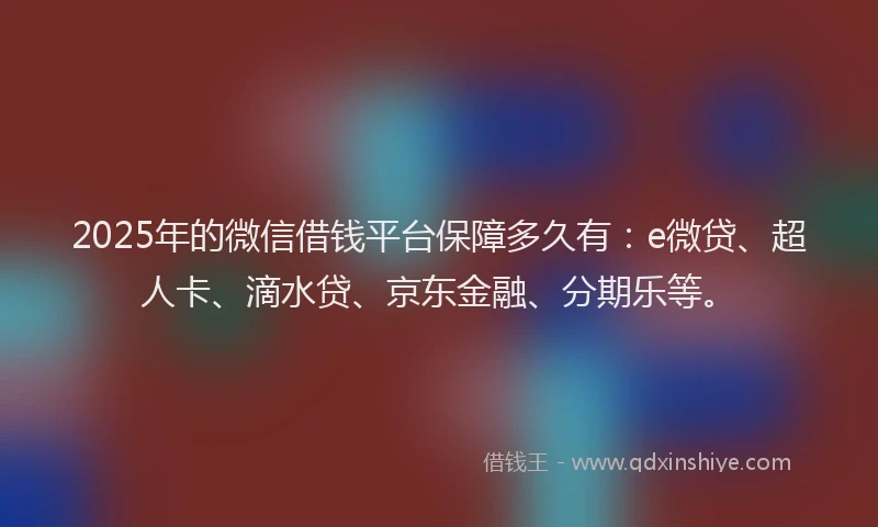 2025年的微信借钱平台保障多久有：e微贷、超人卡、滴水贷、京东金融、分期乐等。