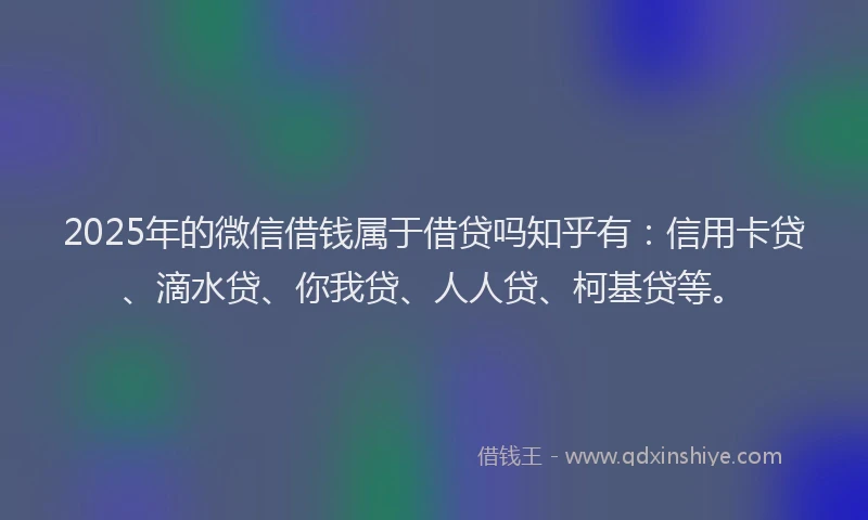 2025年的微信借钱属于借贷吗知乎有：信用卡贷、滴水贷、你我贷、人人贷、柯基贷等。
