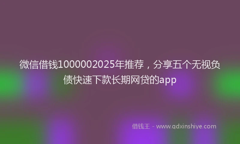 微信借钱1000002025年推荐，分享五个无视负债快速下款长期网贷的app