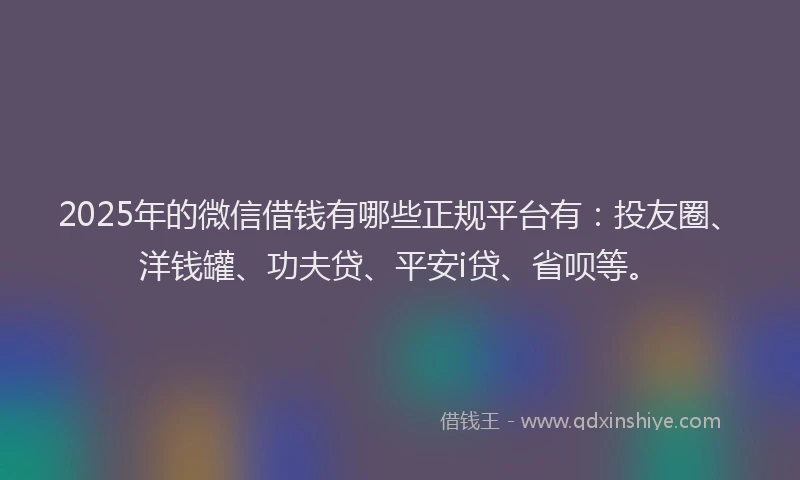 2025年的微信借钱有哪些正规平台有：投友圈、洋钱罐、功夫贷、平安i贷、省呗等。