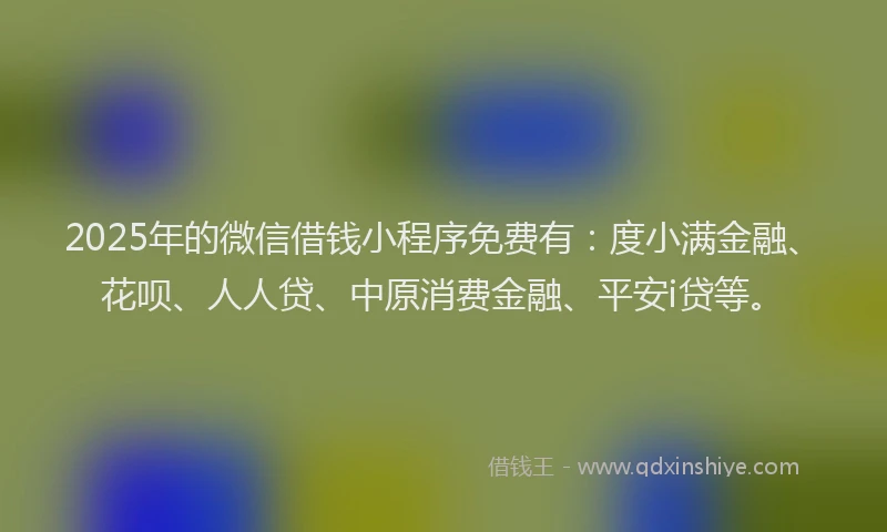 2025年的微信借钱小程序免费有：度小满金融、花呗、人人贷、中原消费金融、平安i贷等。