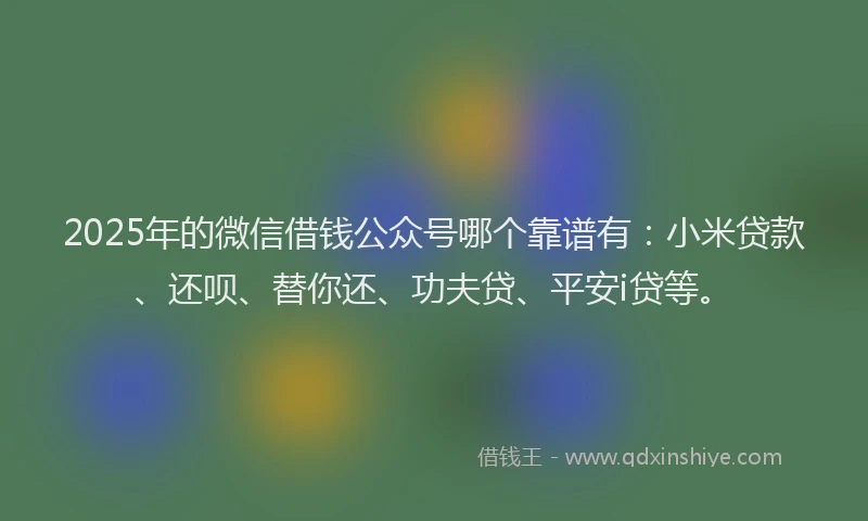 2025年的微信借钱公众号哪个靠谱有：小米贷款、还呗、替你还、功夫贷、平安i贷等。