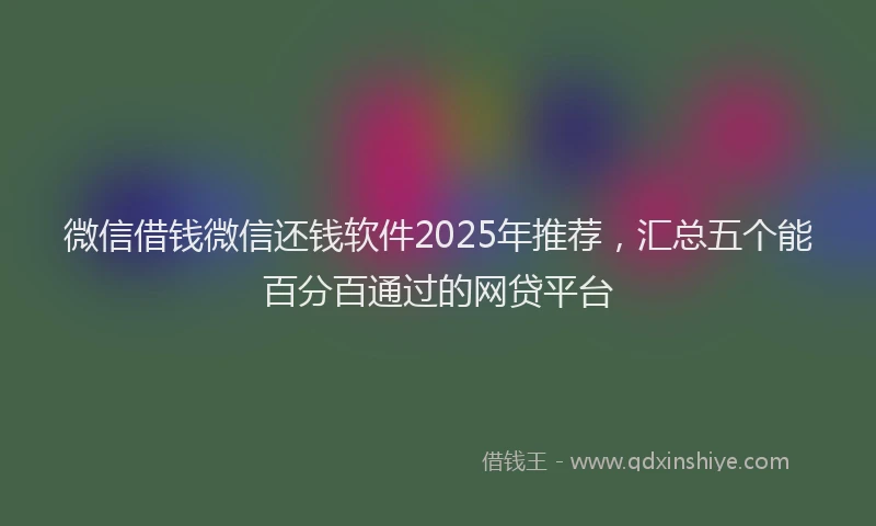 微信借钱微信还钱软件2025年推荐，汇总五个能百分百通过的网贷平台