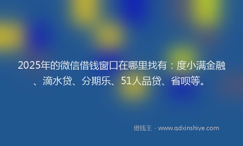 2025年的微信借钱窗口在哪里找有：度小满金融、滴水贷、分期乐、51人品贷、省呗等。
