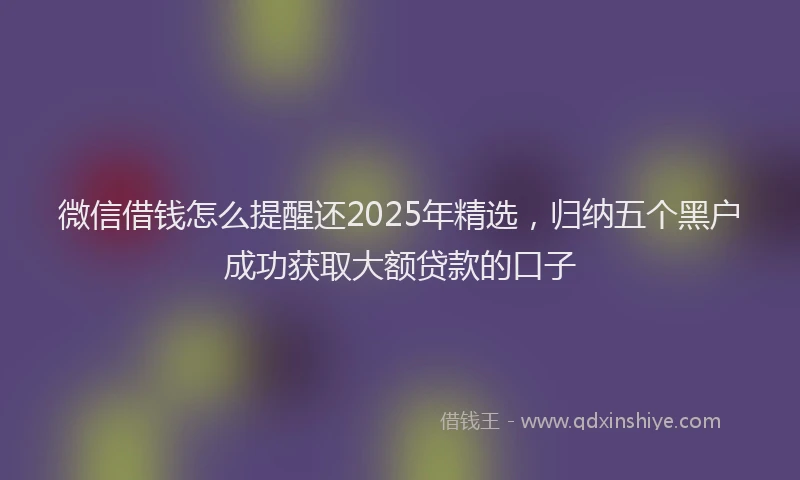 微信借钱怎么提醒还2025年精选，归纳五个黑户成功获取大额贷款的口子
