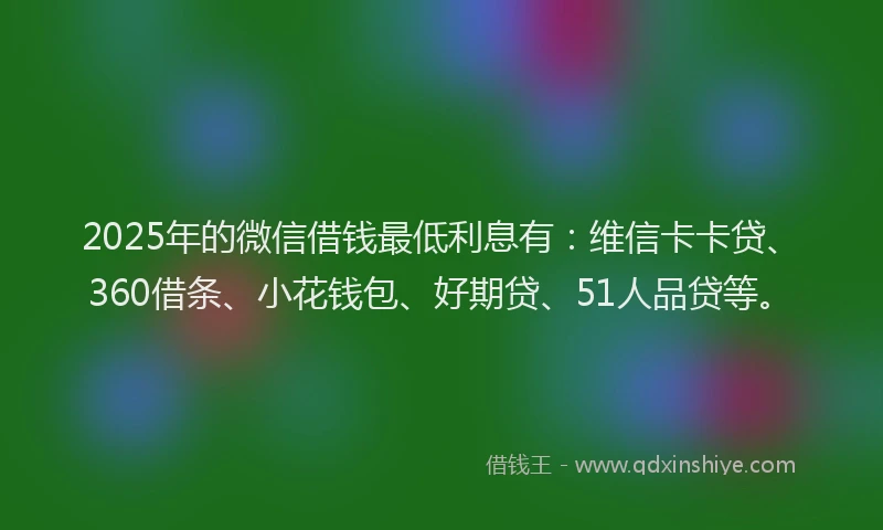 2025年的微信借钱最低利息有：维信卡卡贷、360借条、小花钱包、好期贷、51人品贷等。