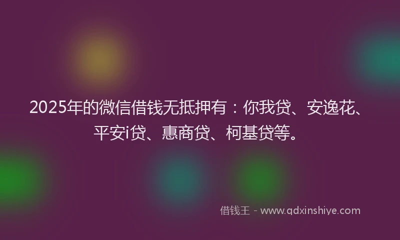 2025年的微信借钱无抵押有：你我贷、安逸花、平安i贷、惠商贷、柯基贷等。