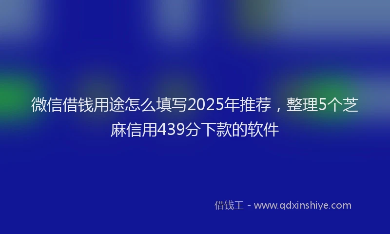 微信借钱用途怎么填写2025年推荐，整理5个芝麻信用439分下款的软件