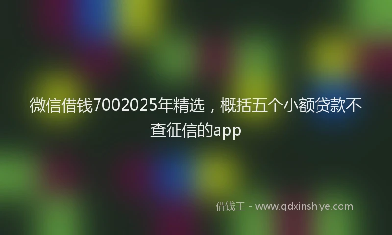 微信借钱7002025年精选，概括五个小额贷款不查征信的app