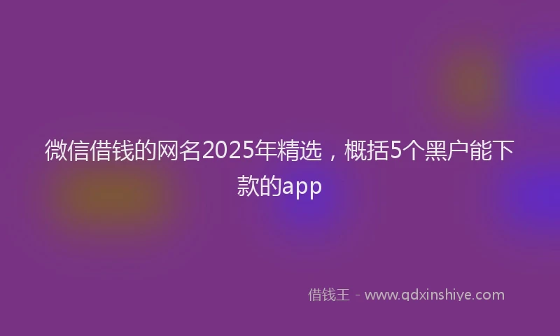 微信借钱的网名2025年精选，概括5个黑户能下款的app