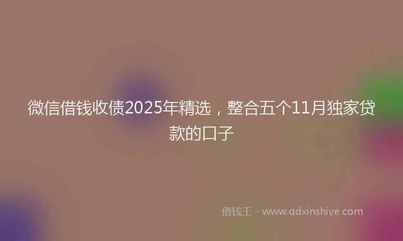 微信借钱收债2025年精选，整合五个11月独家贷款的口子