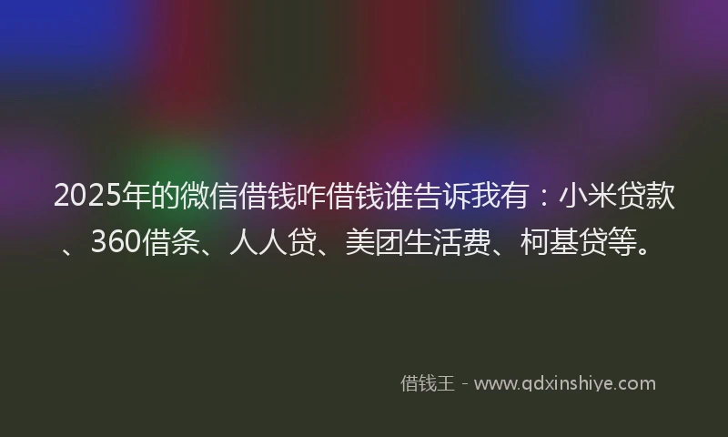 2025年的微信借钱咋借钱谁告诉我有：小米贷款、360借条、人人贷、美团生活费、柯基贷等。