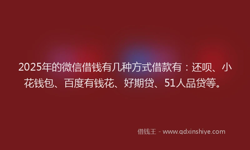 2025年的微信借钱有几种方式借款有：还呗、小花钱包、百度有钱花、好期贷、51人品贷等。