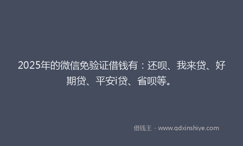 2025年的微信免验证借钱有：还呗、我来贷、好期贷、平安i贷、省呗等。