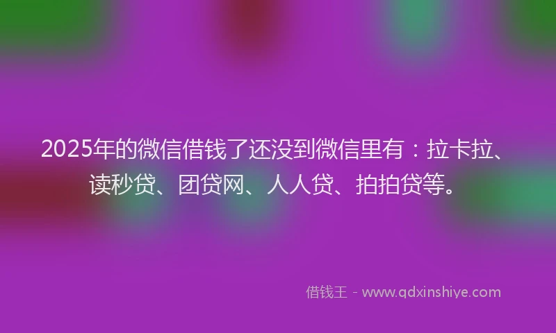 2025年的微信借钱了还没到微信里有：拉卡拉、读秒贷、团贷网、人人贷、拍拍贷等。