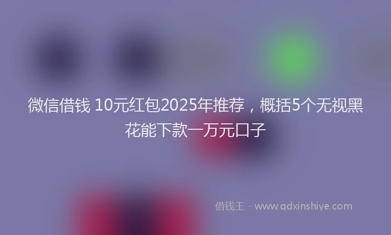 微信借钱 10元红包2025年推荐，概括5个无视黑花能下款一万元口子