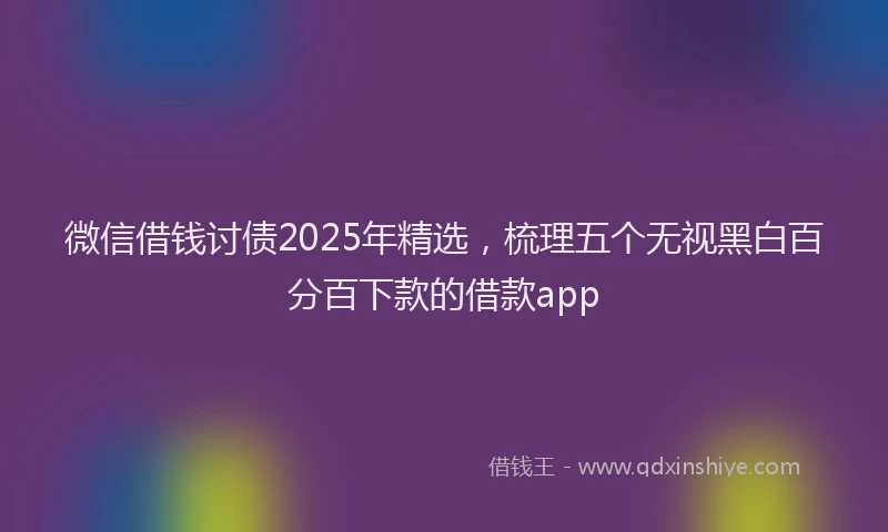 微信借钱讨债2025年精选，梳理五个无视黑白百分百下款的借款app