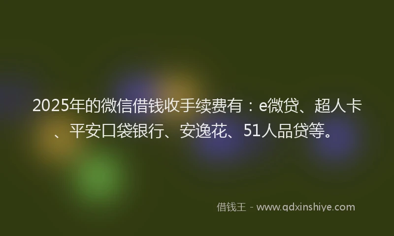 2025年的微信借钱收手续费有：e微贷、超人卡、平安口袋银行、安逸花、51人品贷等。