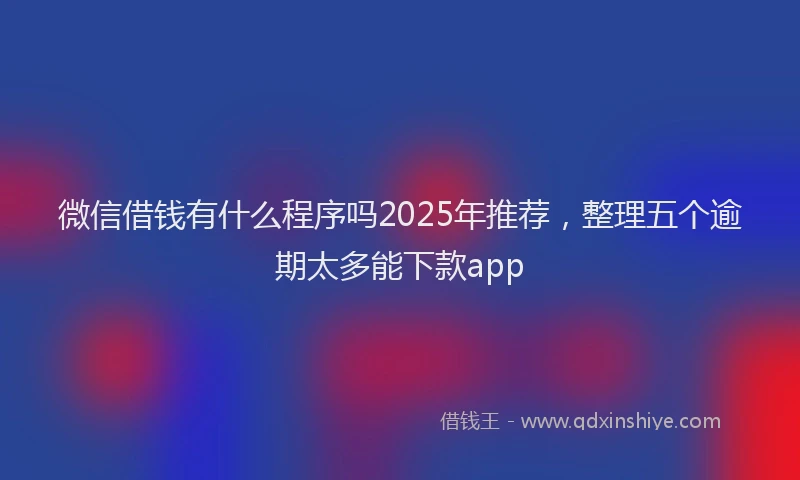 微信借钱有什么程序吗2025年推荐，整理五个逾期太多能下款app