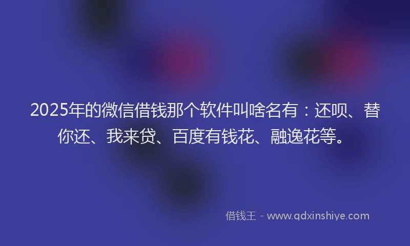 2025年的微信借钱那个软件叫啥名有：还呗、替你还、我来贷、百度有钱花、融逸花等。
