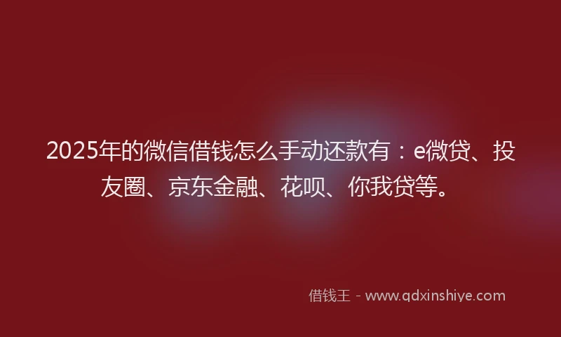 2025年的微信借钱怎么手动还款有：e微贷、投友圈、京东金融、花呗、你我贷等。