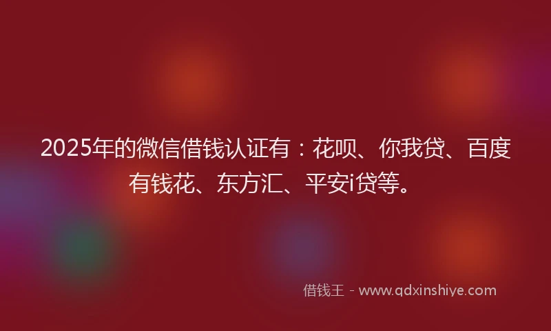 2025年的微信借钱认证有：花呗、你我贷、百度有钱花、东方汇、平安i贷等。