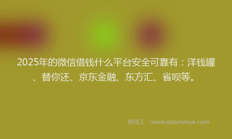 2025年的微信借钱什么平台安全可靠有：洋钱罐、替你还、京东金融、东方汇、省呗等。