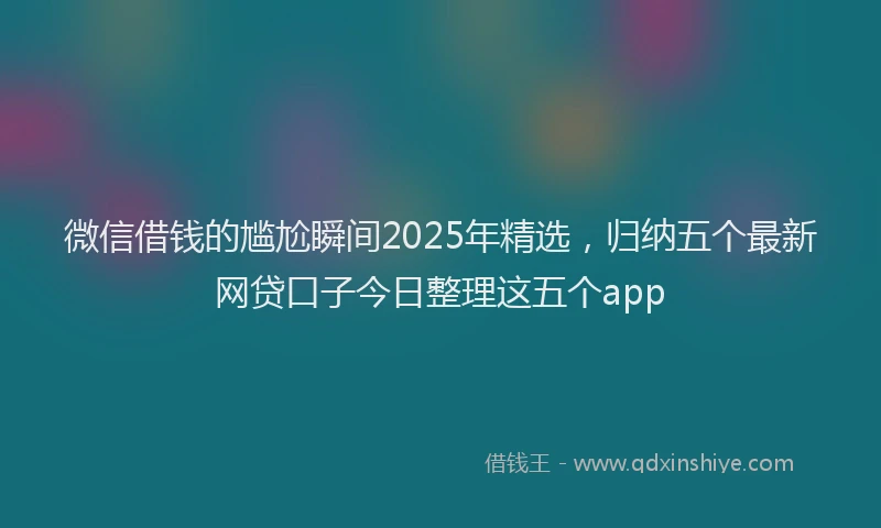微信借钱的尴尬瞬间2025年精选，归纳五个最新网贷口子今日整理这五个app