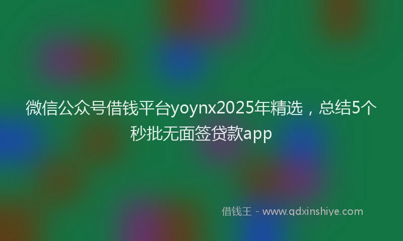 微信公众号借钱平台yoynx2025年精选，总结5个秒批无面签贷款app