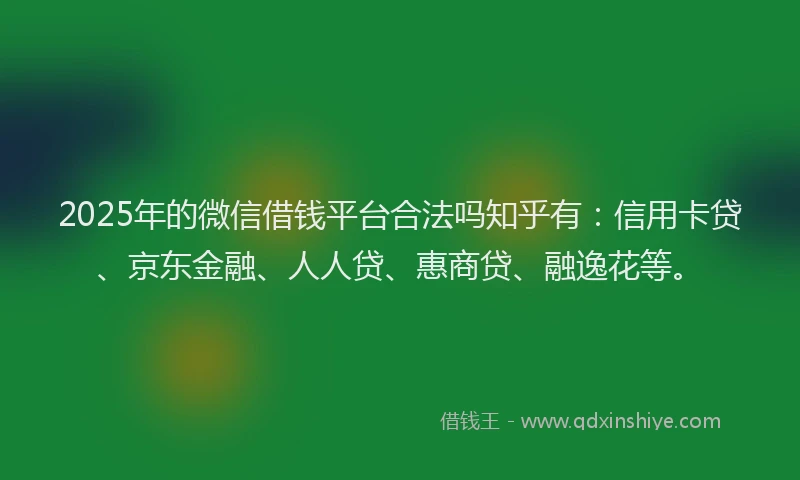 2025年的微信借钱平台合法吗知乎有：信用卡贷、京东金融、人人贷、惠商贷、融逸花等。