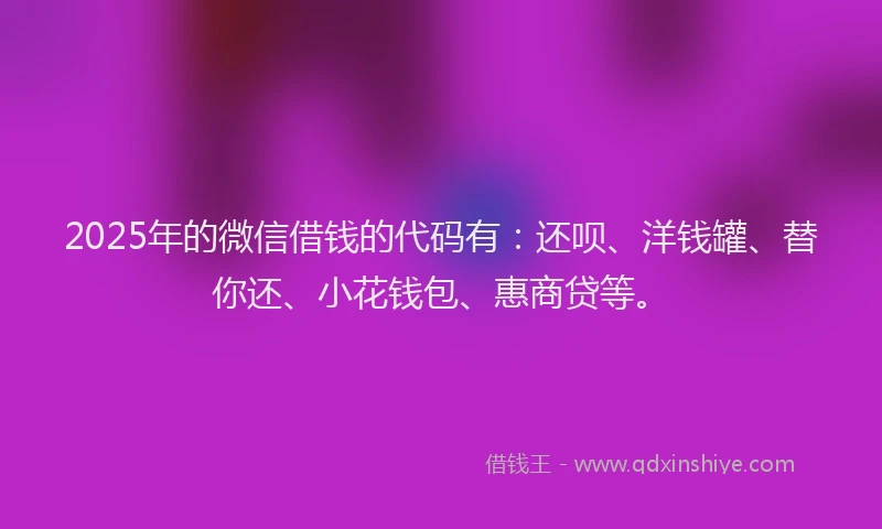 2025年的微信借钱的代码有：还呗、洋钱罐、替你还、小花钱包、惠商贷等。