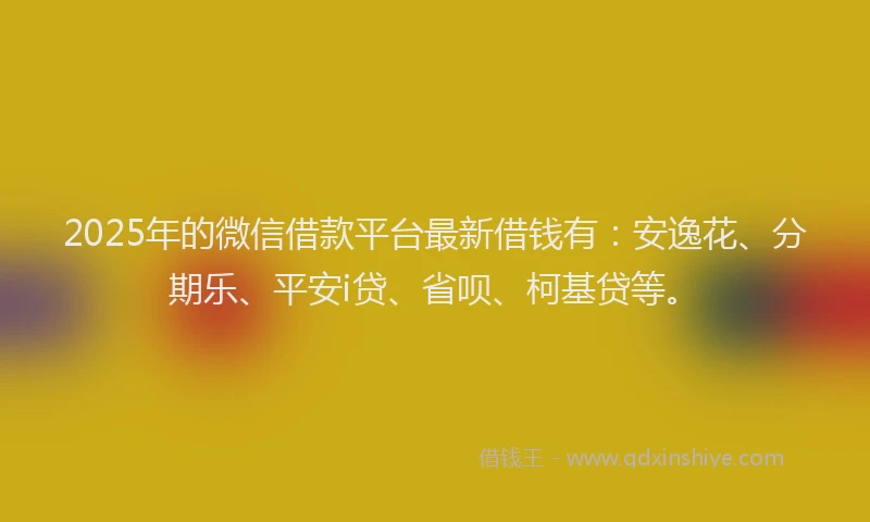 2025年的微信借款平台最新借钱有：安逸花、分期乐、平安i贷、省呗、柯基贷等。